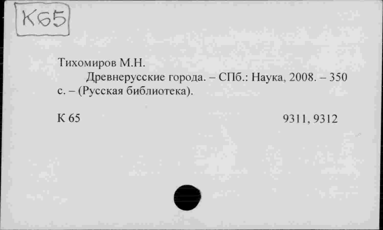 ﻿Тихомиров М.Н.
Древнерусские города. - СПб.: Наука, 2008. - 350 с. - (Русская библиотека).
К 65	9311,9312